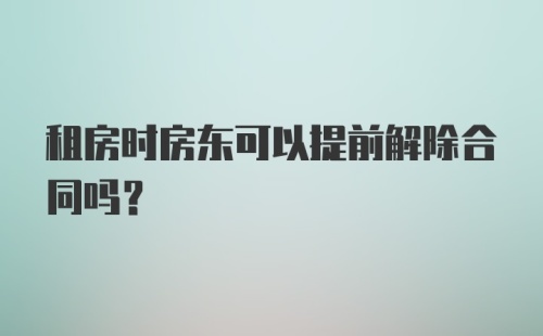 租房时房东可以提前解除合同吗？