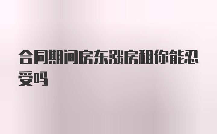 合同期间房东涨房租你能忍受吗