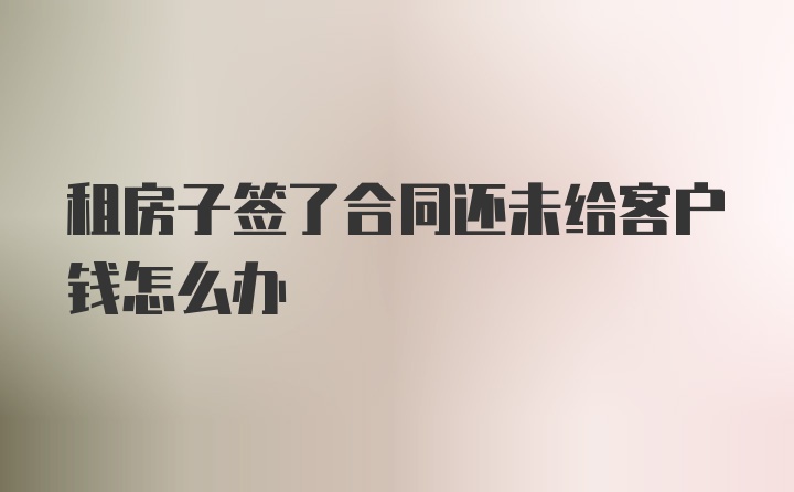 租房子签了合同还未给客户钱怎么办