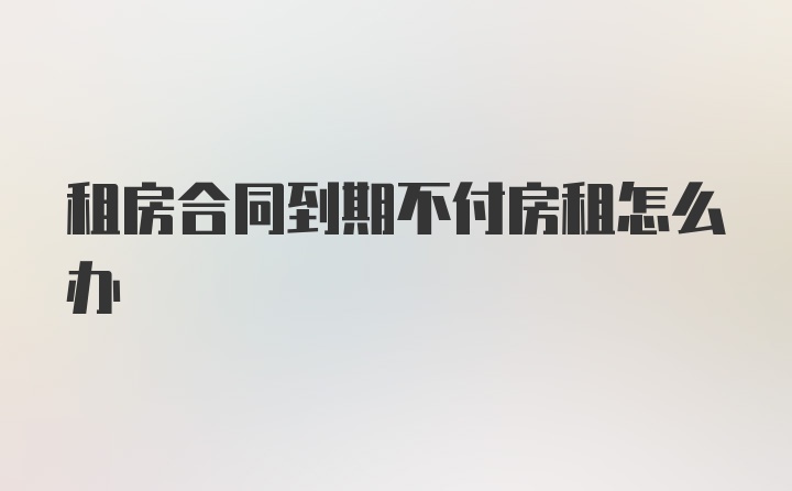 租房合同到期不付房租怎么办