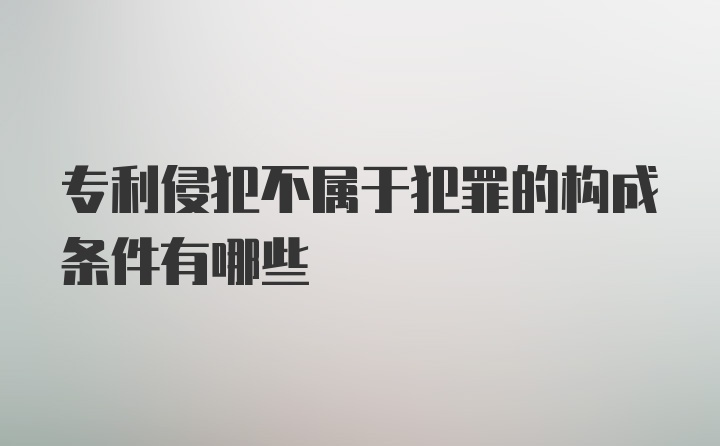 专利侵犯不属于犯罪的构成条件有哪些