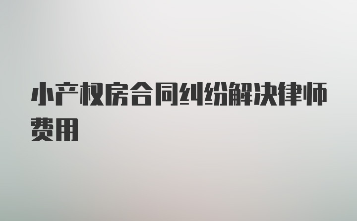 小产权房合同纠纷解决律师费用