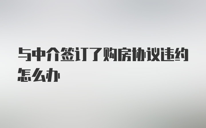 与中介签订了购房协议违约怎么办