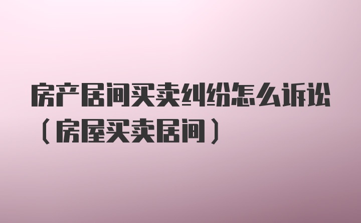 房产居间买卖纠纷怎么诉讼(房屋买卖居间)