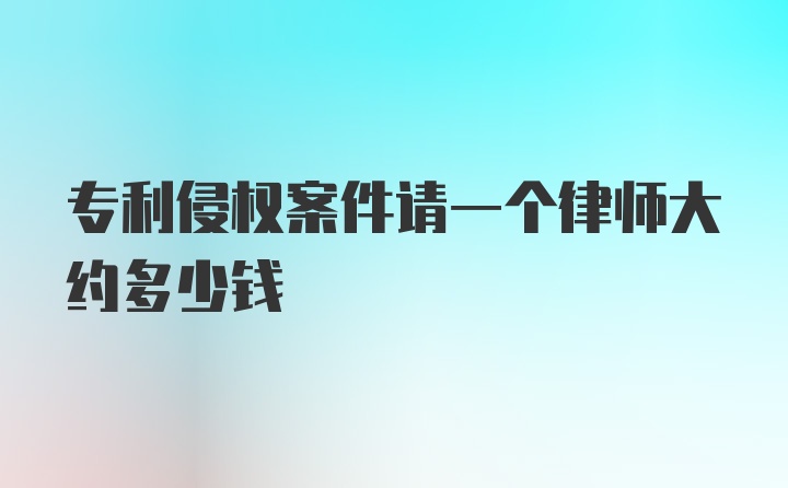 专利侵权案件请一个律师大约多少钱