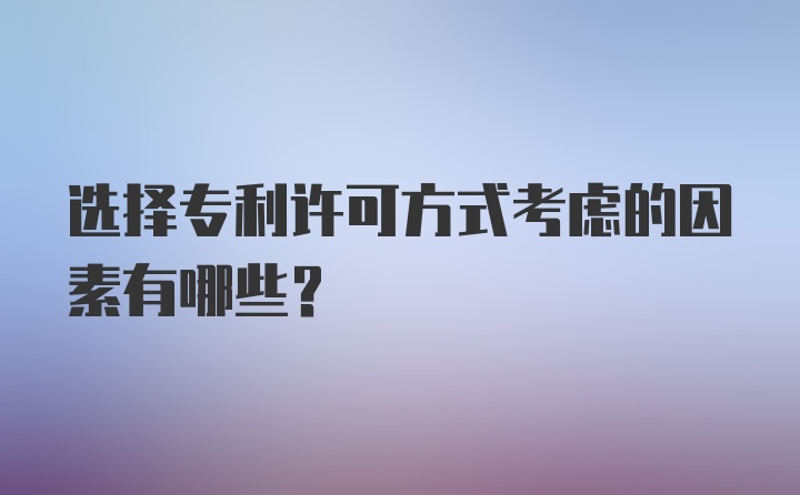 选择专利许可方式考虑的因素有哪些？