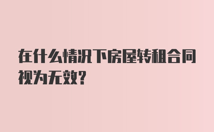 在什么情况下房屋转租合同视为无效?