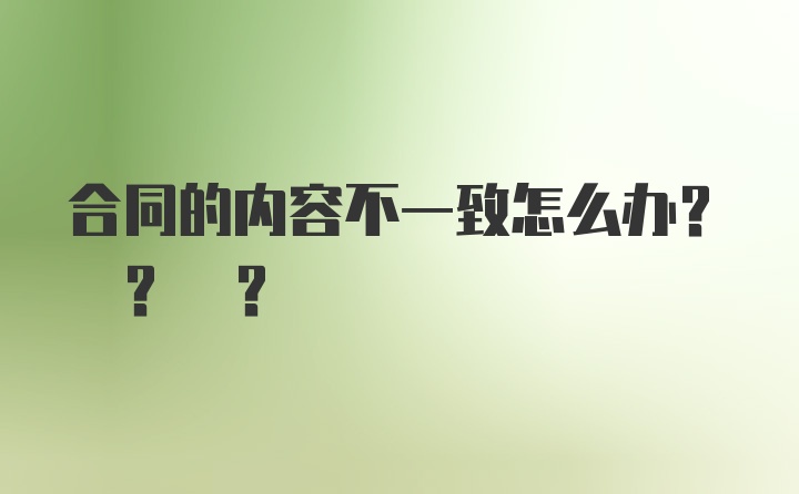 合同的内容不一致怎么办? ? ?