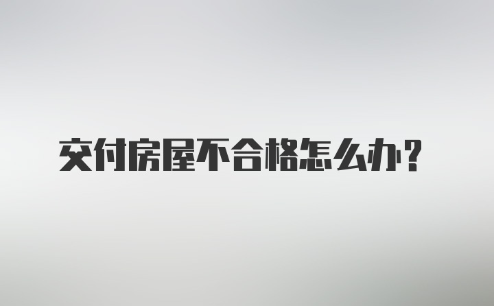 交付房屋不合格怎么办？