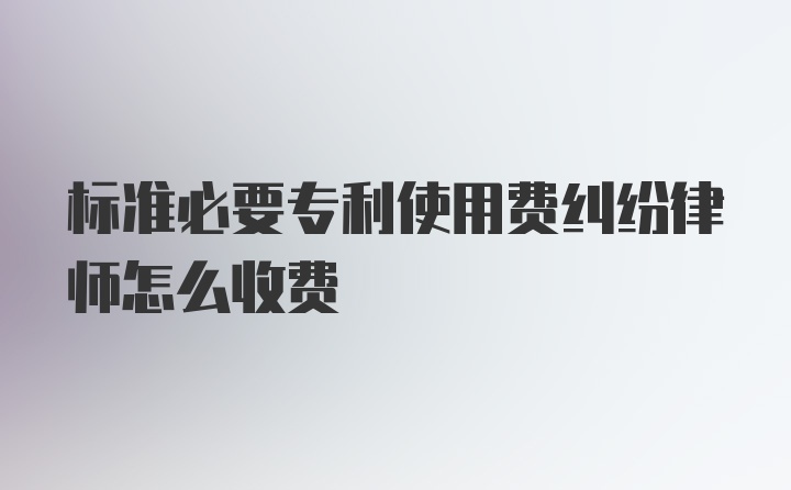 标准必要专利使用费纠纷律师怎么收费