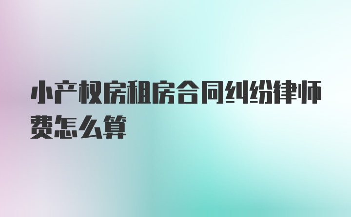 小产权房租房合同纠纷律师费怎么算