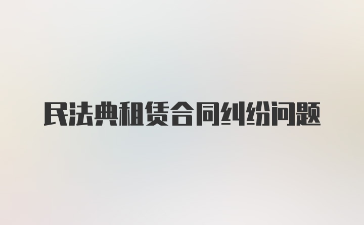 民法典租赁合同纠纷问题