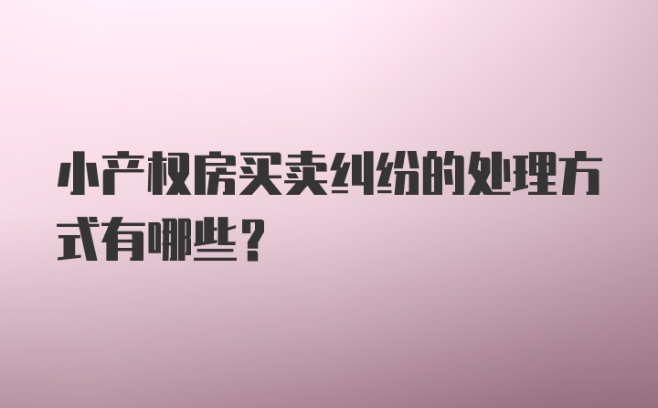 小产权房买卖纠纷的处理方式有哪些?