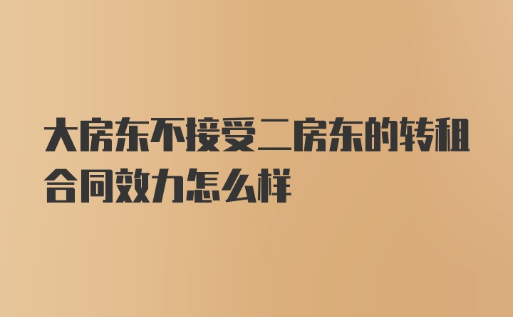 大房东不接受二房东的转租合同效力怎么样