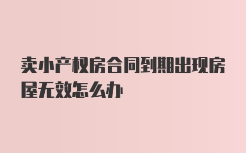 卖小产权房合同到期出现房屋无效怎么办