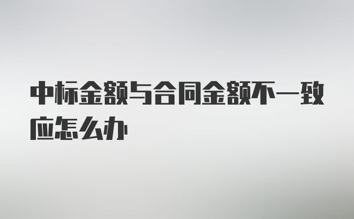 中标金额与合同金额不一致应怎么办