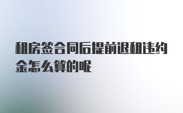 租房签合同后提前退租违约金怎么算的呢