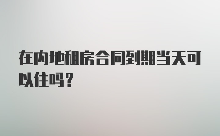 在内地租房合同到期当天可以住吗？