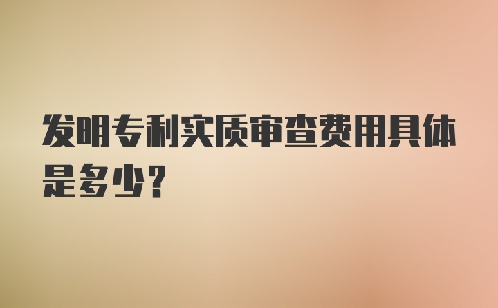 发明专利实质审查费用具体是多少?