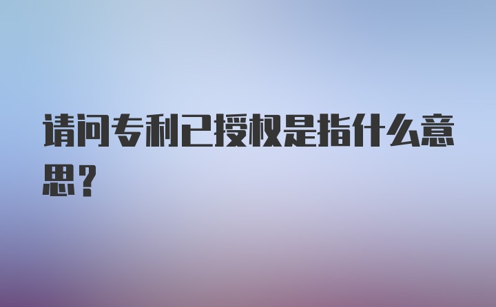 请问专利已授权是指什么意思?