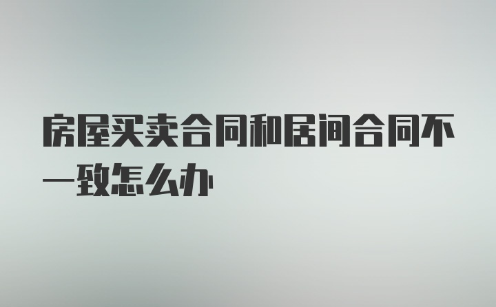 房屋买卖合同和居间合同不一致怎么办