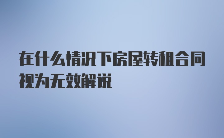 在什么情况下房屋转租合同视为无效解说