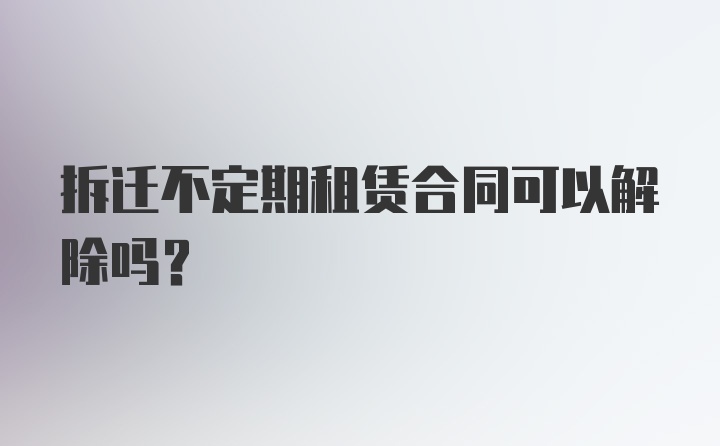 拆迁不定期租赁合同可以解除吗？