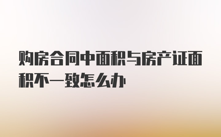 购房合同中面积与房产证面积不一致怎么办