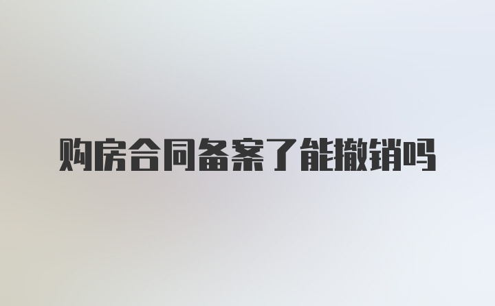 购房合同备案了能撤销吗