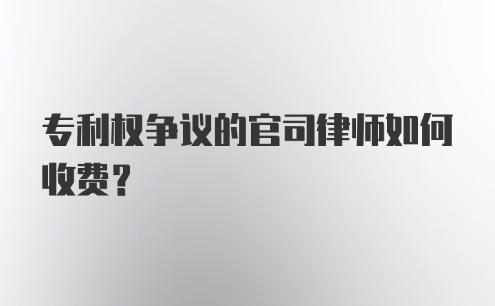 专利权争议的官司律师如何收费？