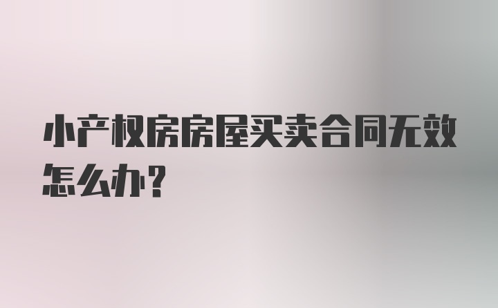 小产权房房屋买卖合同无效怎么办？