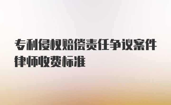 专利侵权赔偿责任争议案件律师收费标准