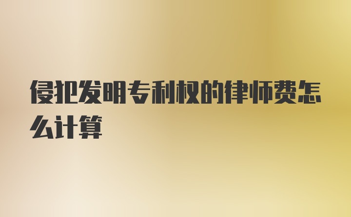 侵犯发明专利权的律师费怎么计算