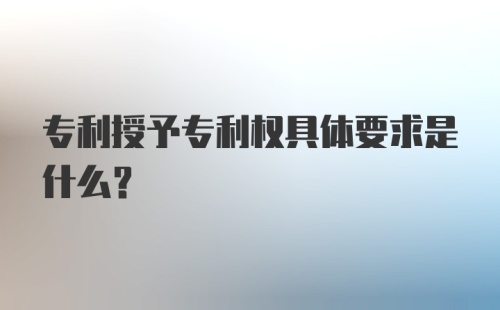 专利授予专利权具体要求是什么？