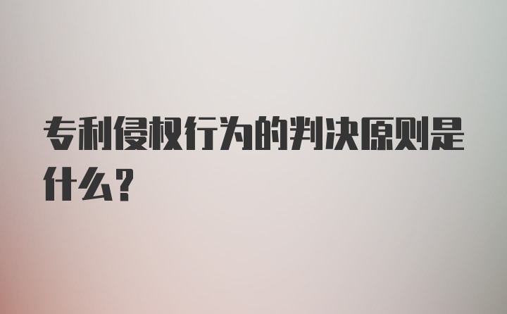 专利侵权行为的判决原则是什么？