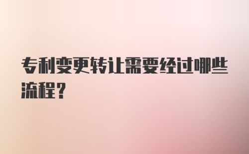 专利变更转让需要经过哪些流程？