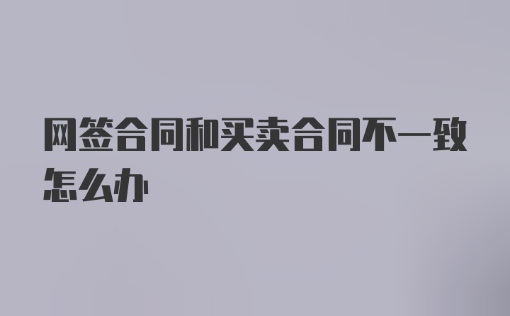 网签合同和买卖合同不一致怎么办