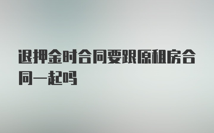 退押金时合同要跟原租房合同一起吗