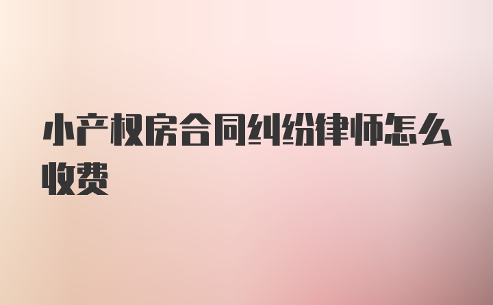 小产权房合同纠纷律师怎么收费