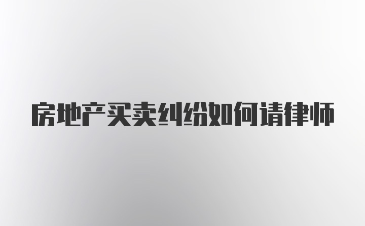 房地产买卖纠纷如何请律师