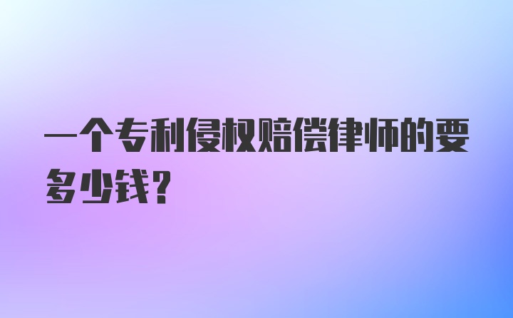 一个专利侵权赔偿律师的要多少钱？