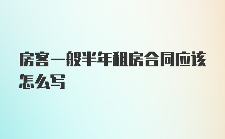 房客一般半年租房合同应该怎么写