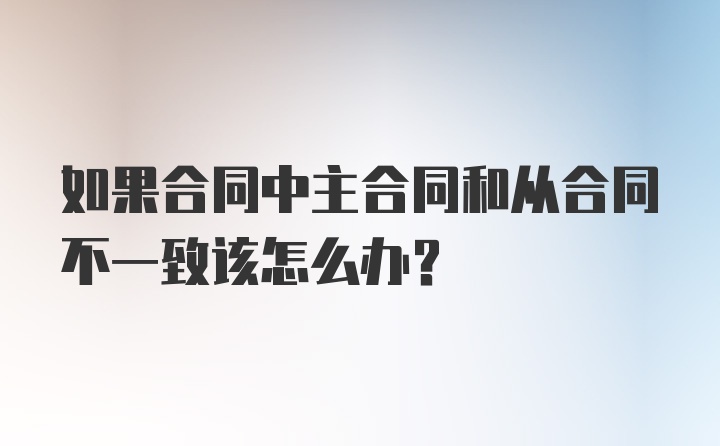 如果合同中主合同和从合同不一致该怎么办？