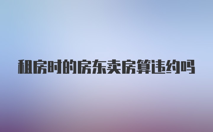 租房时的房东卖房算违约吗