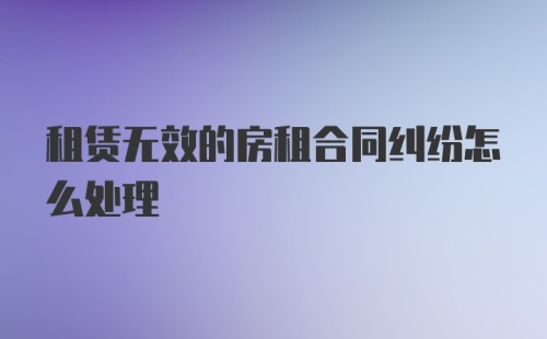 租赁无效的房租合同纠纷怎么处理