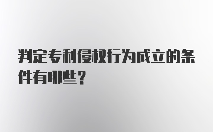 判定专利侵权行为成立的条件有哪些？