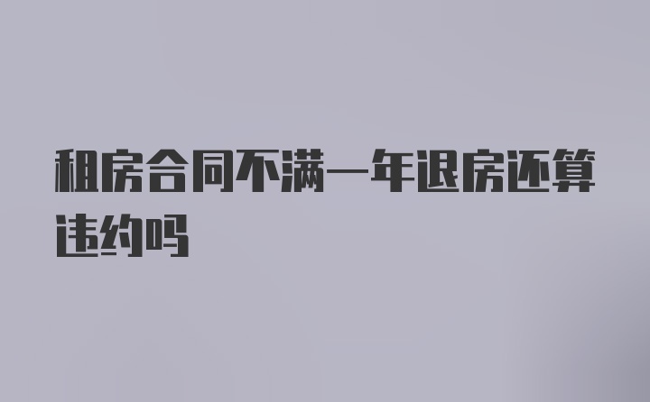 租房合同不满一年退房还算违约吗