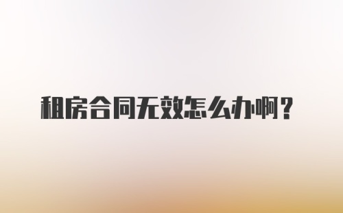 租房合同无效怎么办啊？