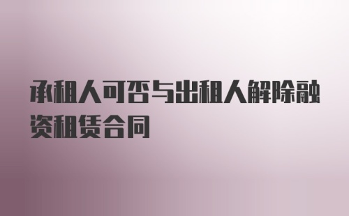 承租人可否与出租人解除融资租赁合同