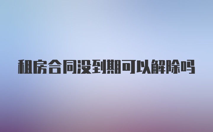 租房合同没到期可以解除吗